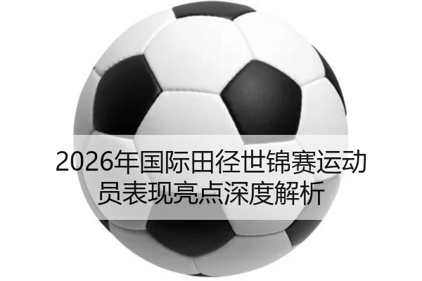 2026年国际田径世锦赛运动员表现亮点深度解析