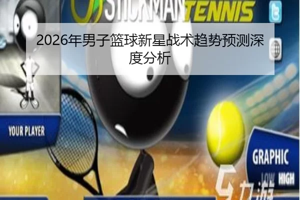 2026年男子篮球新星战术趋势预测深度分析